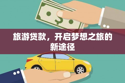 青铜峡旅游贷款，开启梦想之旅的新途径
