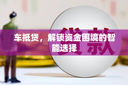 青铜峡车抵贷，解锁资金困境的智能选择