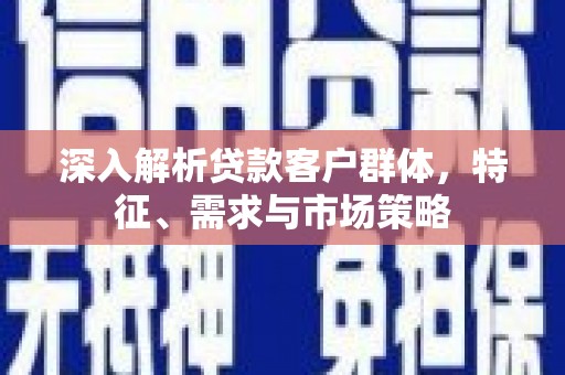 青铜峡深入解析贷款客户群体，特征、需求与市场策略