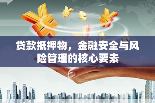 青铜峡贷款抵押物，金融安全与风险管理的核心要素