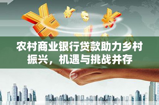 青铜峡农村商业银行贷款助力乡村振兴，机遇与挑战并存