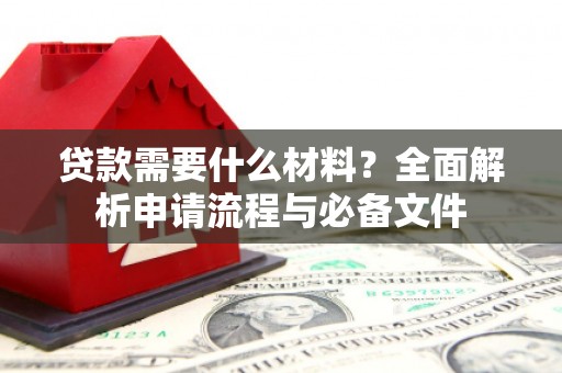 青铜峡贷款需要什么材料？全面解析申请流程与必备文件