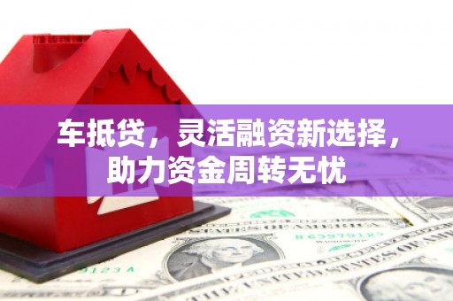 青铜峡车抵贷，灵活融资新选择，助力资金周转无忧