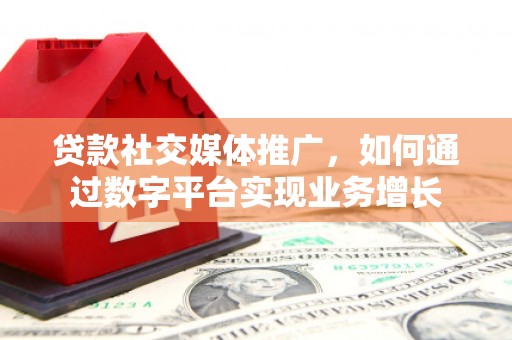 青铜峡贷款社交媒体推广，如何通过数字平台实现业务增长