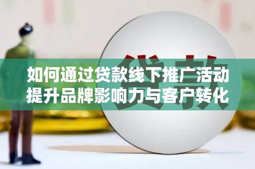 青铜峡如何通过贷款线下推广活动提升品牌影响力与客户转化率