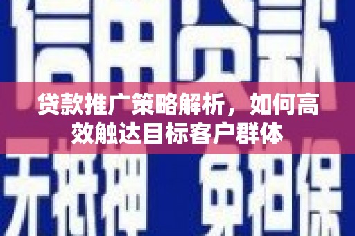 青铜峡贷款推广策略解析，如何高效触达目标客户群体