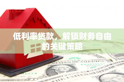 青铜峡低利率贷款，解锁财务自由的关键策略