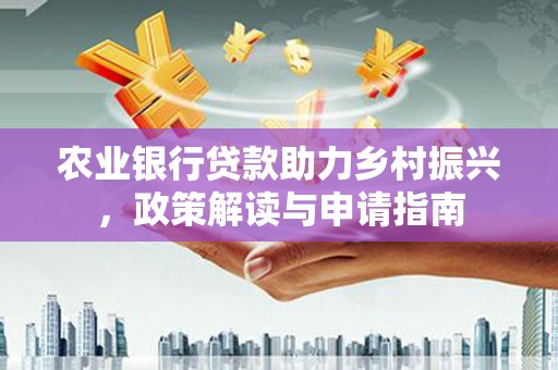 青铜峡农业银行贷款助力乡村振兴，政策解读与申请指南
