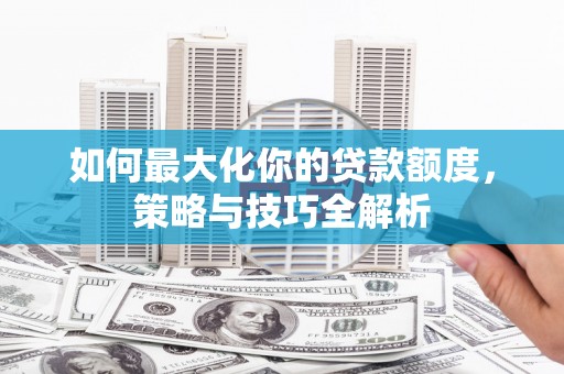 青铜峡如何最大化你的贷款额度，策略与技巧全解析
