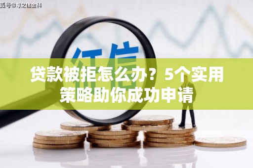青铜峡贷款被拒怎么办？5个实用策略助你成功申请