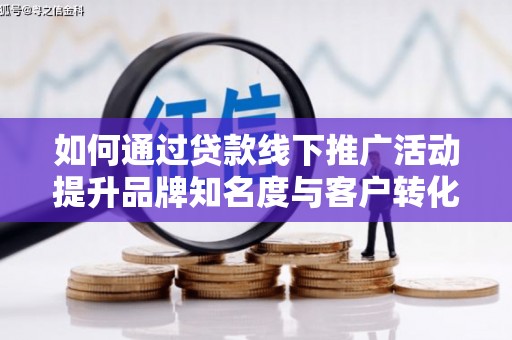 青铜峡如何通过贷款线下推广活动提升品牌知名度与客户转化率