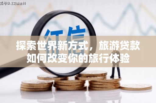 青铜峡探索世界新方式，旅游贷款如何改变你的旅行体验