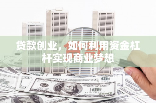 青铜峡贷款创业，如何利用资金杠杆实现商业梦想