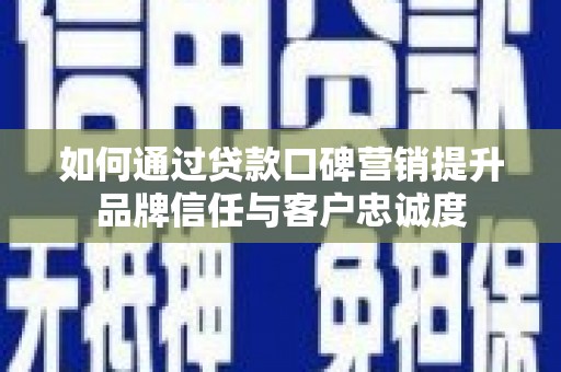 青铜峡如何通过贷款口碑营销提升品牌信任与客户忠诚度