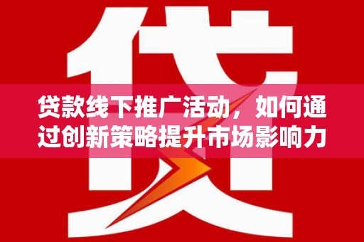 青铜峡贷款线下推广活动，如何通过创新策略提升市场影响力