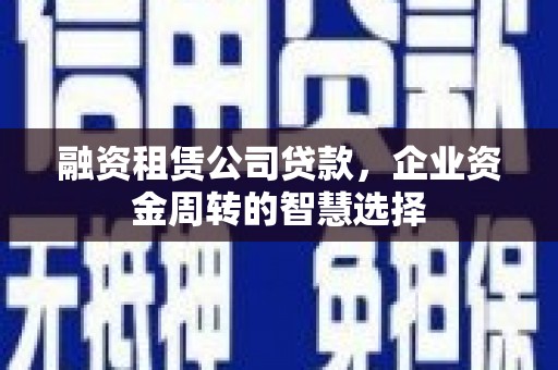 青铜峡融资租赁公司贷款，企业资金周转的智慧选择
