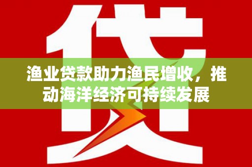 青铜峡渔业贷款助力渔民增收，推动海洋经济可持续发展