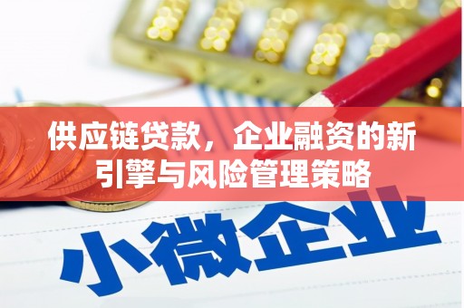 青铜峡供应链贷款，企业融资的新引擎与风险管理策略