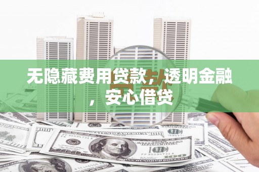 青铜峡无隐藏费用贷款，透明金融，安心借贷