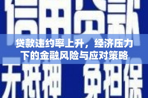 青铜峡贷款违约率上升，经济压力下的金融风险与应对策略