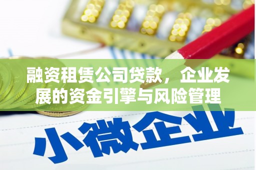 青铜峡融资租赁公司贷款，企业发展的资金引擎与风险管理