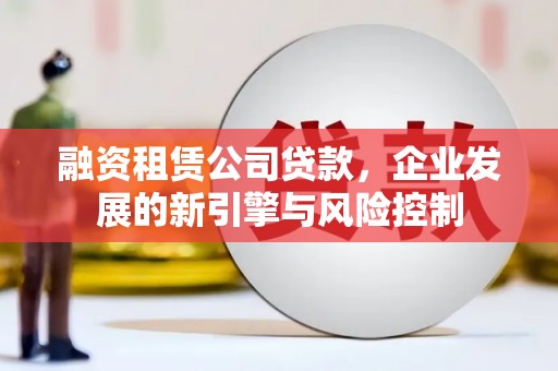 青铜峡融资租赁公司贷款，企业发展的新引擎与风险控制
