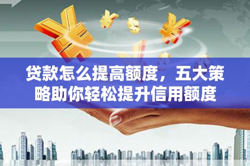 青铜峡贷款怎么提高额度，五大策略助你轻松提升信用额度