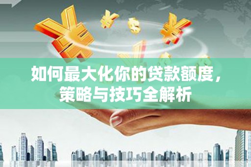 青铜峡如何最大化你的贷款额度，策略与技巧全解析