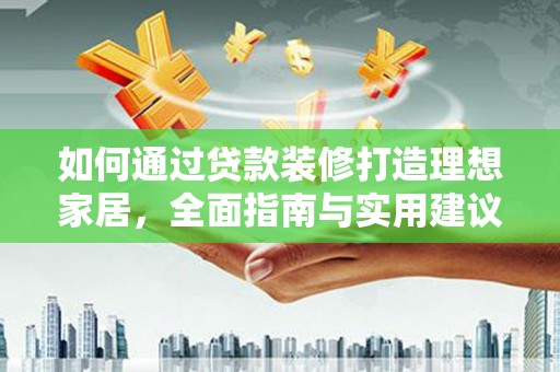 青铜峡如何通过贷款装修打造理想家居，全面指南与实用建议