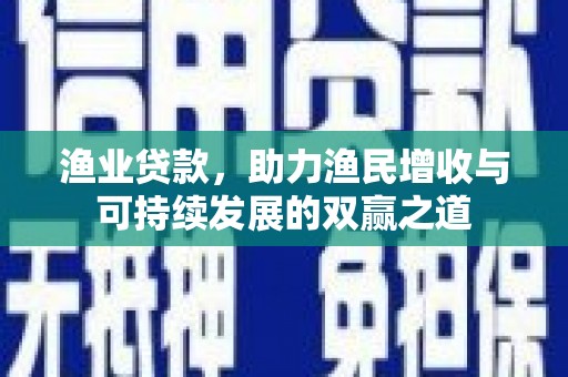 青铜峡渔业贷款，助力渔民增收与可持续发展的双赢之道