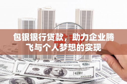 青铜峡包银银行贷款，助力企业腾飞与个人梦想的实现