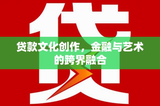 青铜峡贷款文化创作，金融与艺术的跨界融合