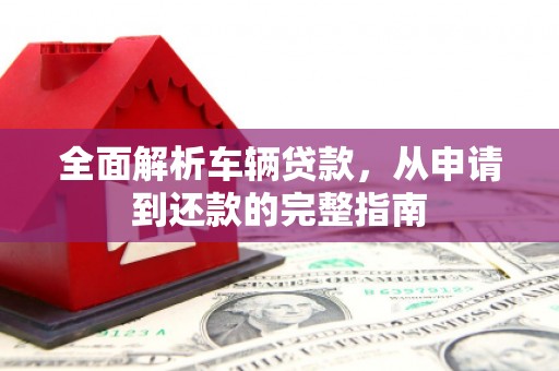 青铜峡全面解析车辆贷款，从申请到还款的完整指南