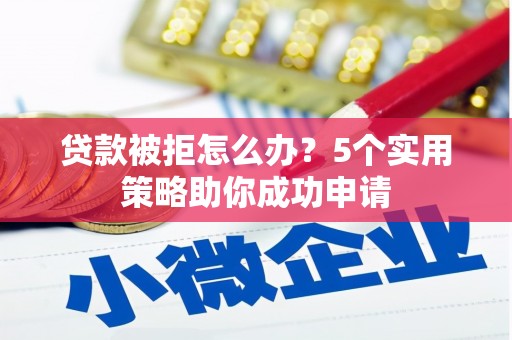青铜峡贷款被拒怎么办？5个实用策略助你成功申请