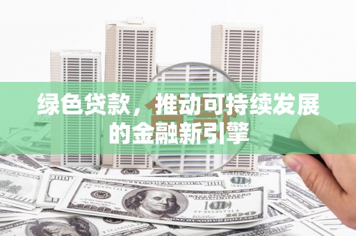 青铜峡绿色贷款，推动可持续发展的金融新引擎