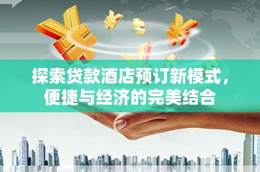 青铜峡探索贷款酒店预订新模式，便捷与经济的完美结合