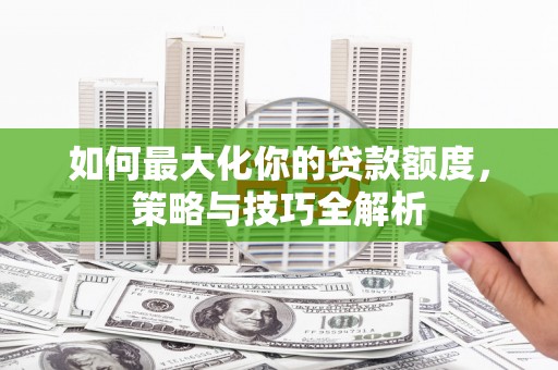 青铜峡如何最大化你的贷款额度，策略与技巧全解析