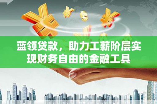 青铜峡蓝领贷款，助力工薪阶层实现财务自由的金融工具
