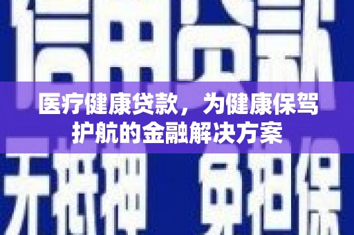 青铜峡医疗健康贷款，为健康保驾护航的金融解决方案