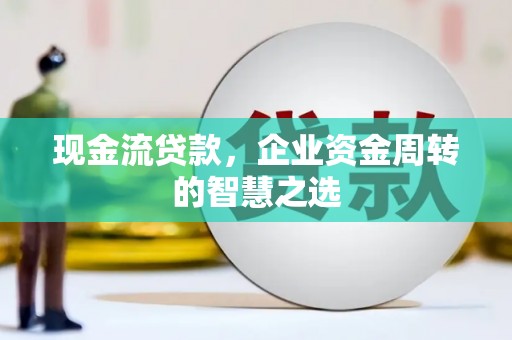 青铜峡现金流贷款，企业资金周转的智慧之选
