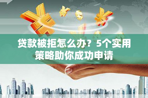 青铜峡贷款被拒怎么办？5个实用策略助你成功申请
