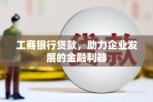 青铜峡工商银行贷款，助力企业发展的金融利器
