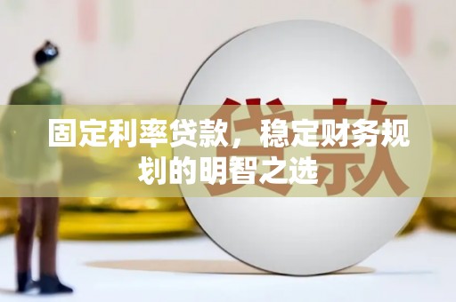 青铜峡固定利率贷款，稳定财务规划的明智之选
