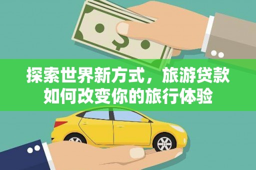 青铜峡探索世界新方式，旅游贷款如何改变你的旅行体验