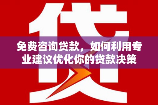 青铜峡免费咨询贷款，如何利用专业建议优化你的贷款决策