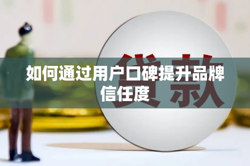 青铜峡如何通过用户口碑提升品牌信任度