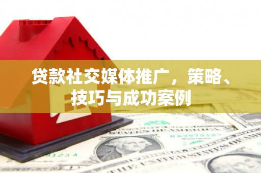 青铜峡贷款社交媒体推广，策略、技巧与成功案例
