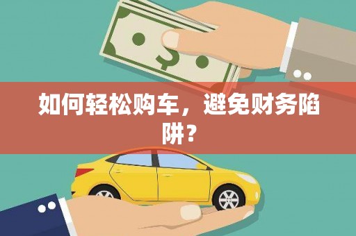 青铜峡如何轻松购车，避免财务陷阱？